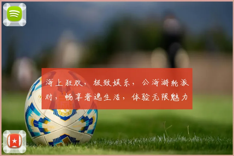 海上狂欢，极致娱乐，公海游轮派对，畅享奢逸生活，体验无限魅力，不容错过