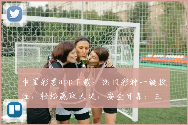 中国彩票app下载，热门彩种一键投注，轻松赢取大奖，安全可靠，三重福利等你来