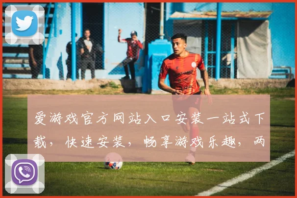 爱游戏官方网站入口安装一站式下载，快速安装，畅享游戏乐趣，两步即可完成逗逗逗
