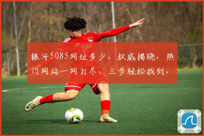 银河5085网址多少，权威揭晓，热门网站一网打尽，三步轻松找到，必看攻略