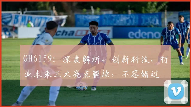 GH6159：深度解析，创新科技，行业未来三大亮点解读，不容错过