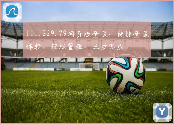 111.229.79网页版登录，便捷登录体验，轻松管理，三步完成