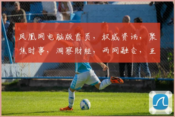 凤凰网电脑版首页，权威资讯，聚焦时事，洞察财经，两网融合，互动交流，一网尽览