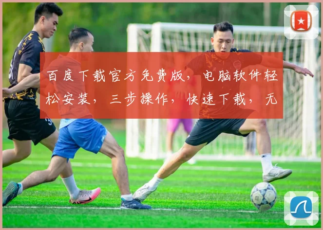 百度下载官方免费版，电脑软件轻松安装，三步操作，快速下载，无需付费，一键获取