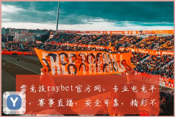 雷竞技raybet官方网，专业电竞平台，赛事直播，安全可靠，精彩不断，尽享电竞盛宴，诚邀您加入