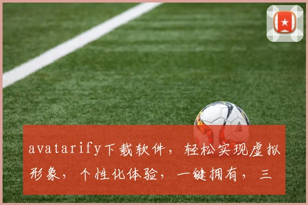 avatarify下载软件，轻松实现虚拟形象，个性化体验，一键拥有，三步打造