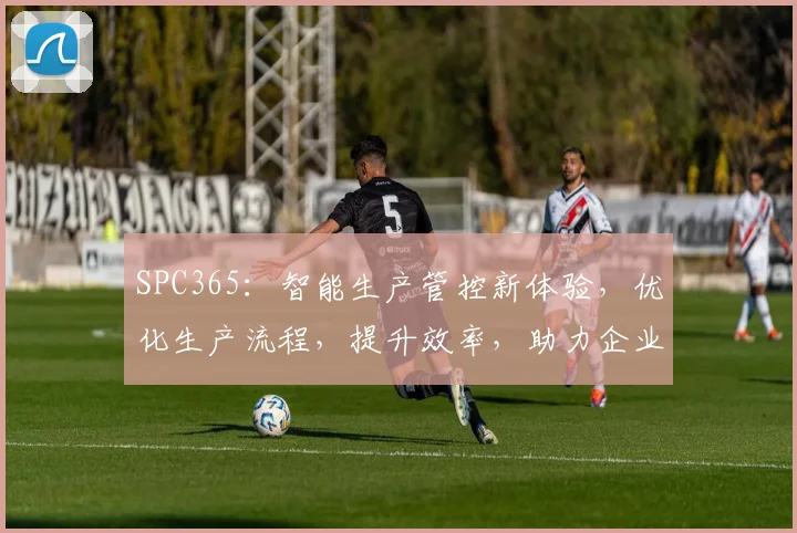 SPC365：智能生产管控新体验，优化生产流程，提升效率，助力企业腾飞
