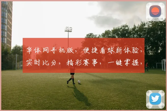华体网手机版，便捷看球新体验，实时比分，精彩赛事，一键掌握，三重福利，不容错过